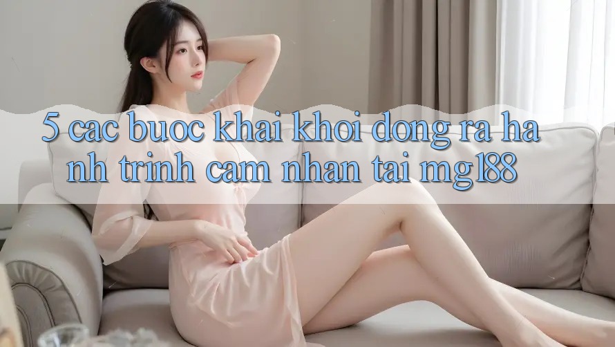 5. Các Bước Khai khởi động ra Hành Trình Cảm nhận Tại mg188