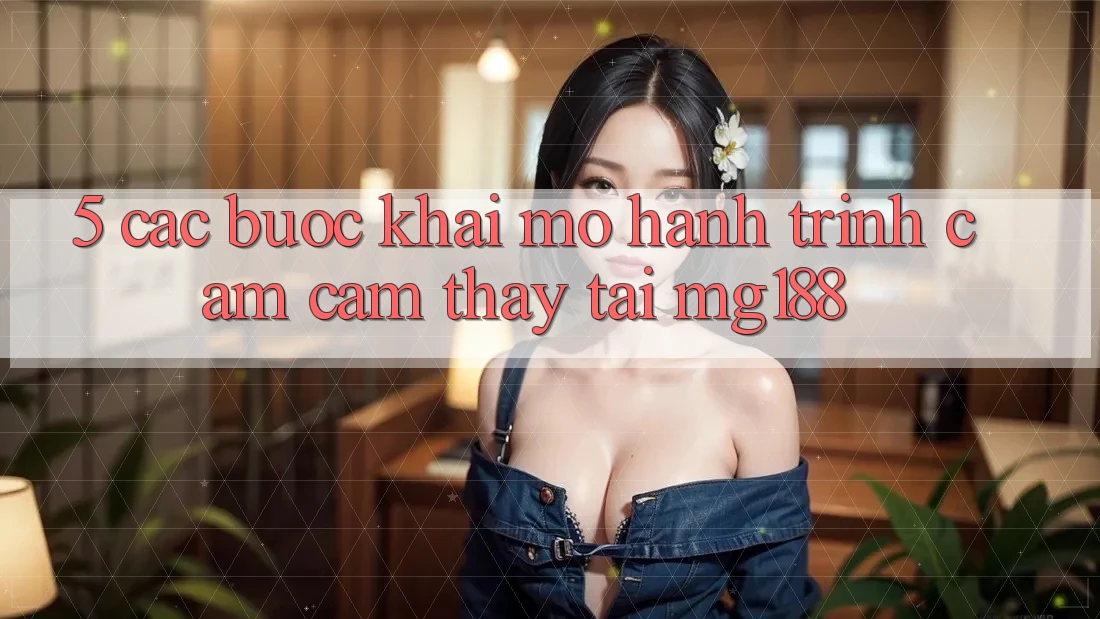5. Các Bước Khai mở Hành Trình Cảm cảm thấy Tại mg188