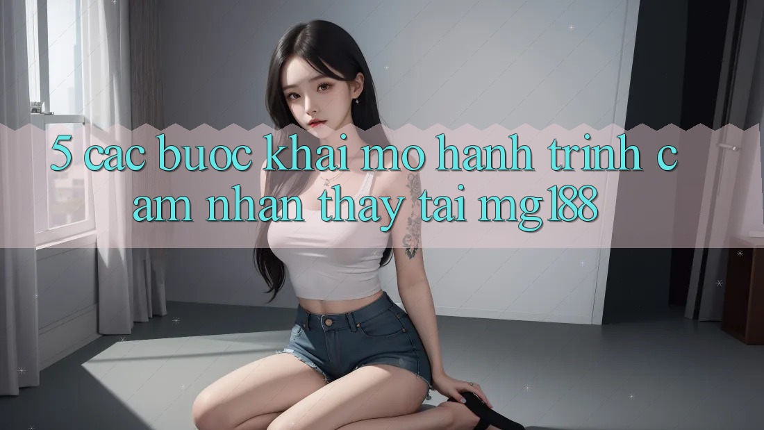 5. Các Bước Khai mở Hành Trình Cảm nhận thấy Tại mg188