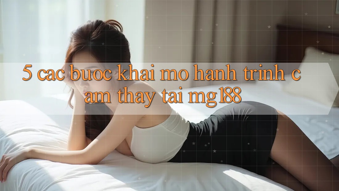 5. Các Bước Khai mở Hành Trình Cảm thấy Tại mg188