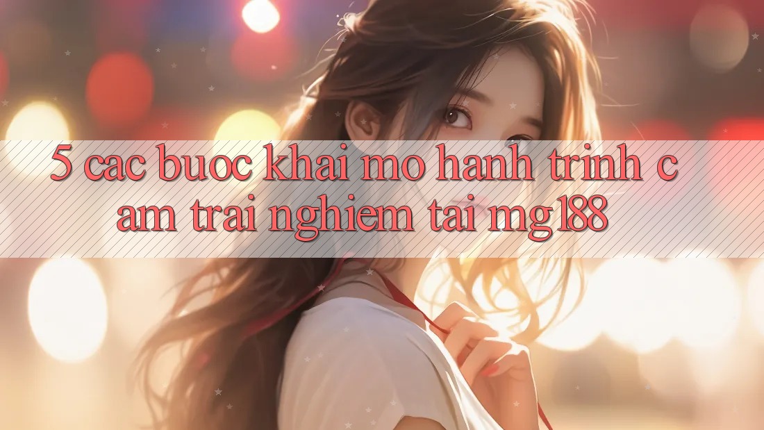 5. Các Bước Khai mở Hành Trình Cảm trải nghiệm Tại mg188