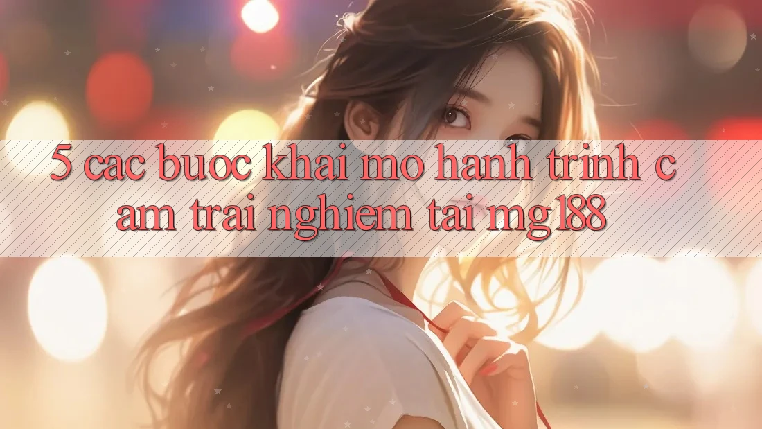 5. Các Bước Khai mở Hành Trình Cảm trải nghiệm Tại mg188