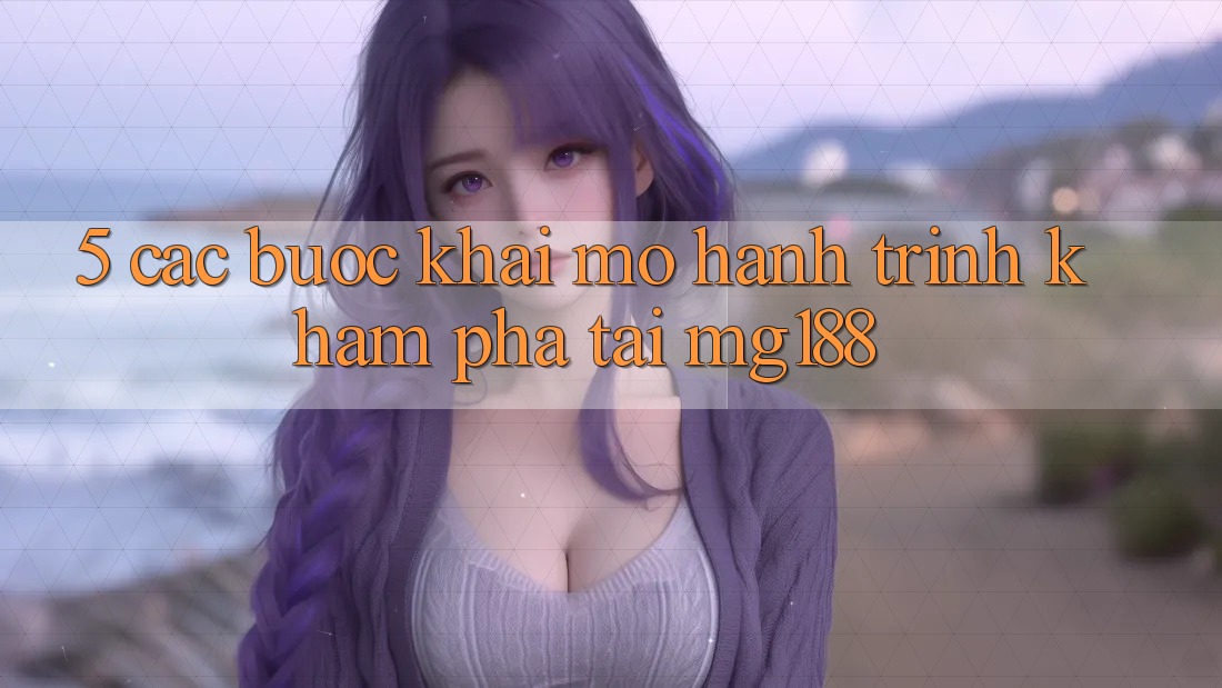5. Các Bước Khai mở Hành Trình Khám phá Tại mg188