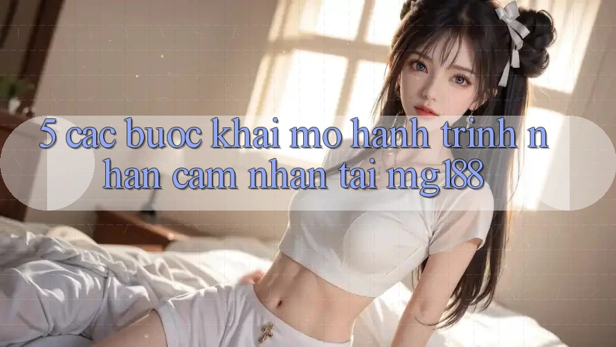5. Các Bước Khai mở Hành Trình Nhận cảm nhận Tại mg188 5. Các Bước Khai mở Hành Trình Nhận cảm nhận Tại mg188