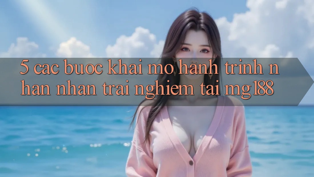 5. Các Bước Khai mở Hành Trình Nhận nhận trải nghiệm Tại mg188 5. Các Bước Khai mở Hành Trình Nhận nhận trải nghiệm Tại mg188