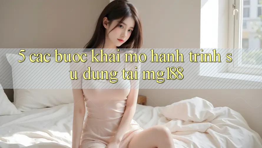 5. Các Bước Khai mở Hành Trình Sử dụng Tại mg188