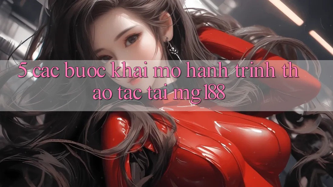 5. Các Bước Khai mở Hành Trình Thao tác Tại mg188