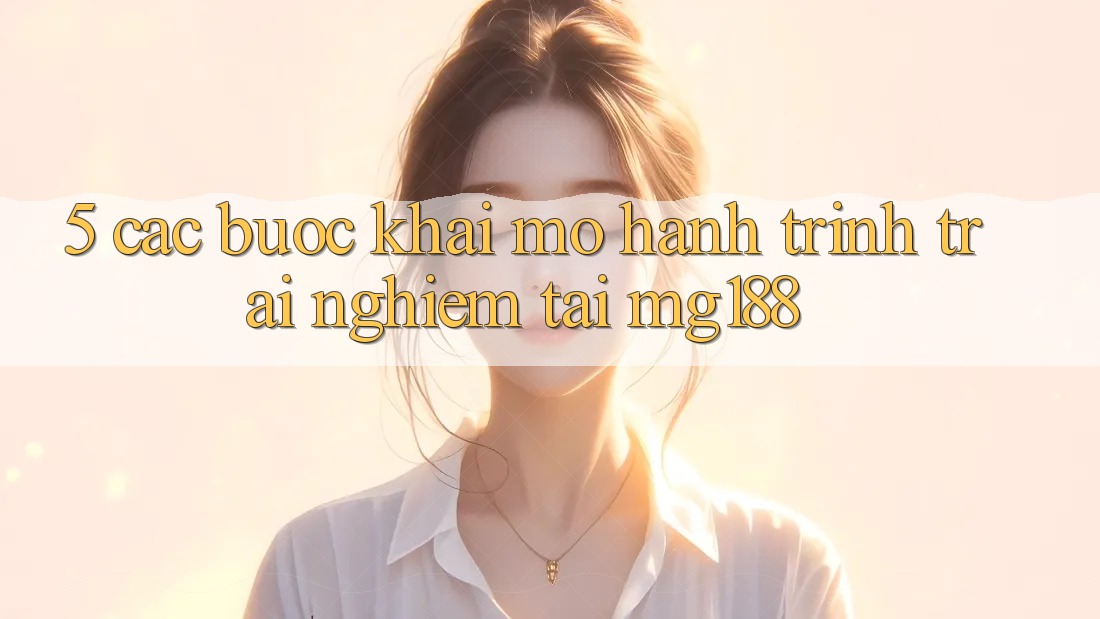 5. Các Bước Khai mở Hành Trình Trải Nghiệm Tại mg188