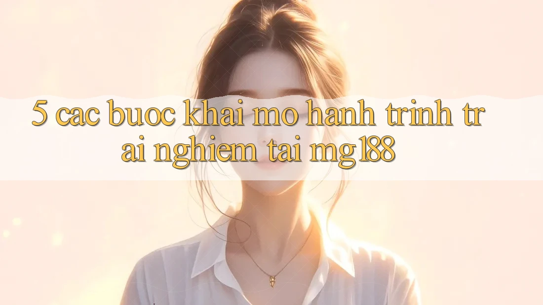 5. Các Bước Khai mở Hành Trình Trải nghiệm Tại mg188