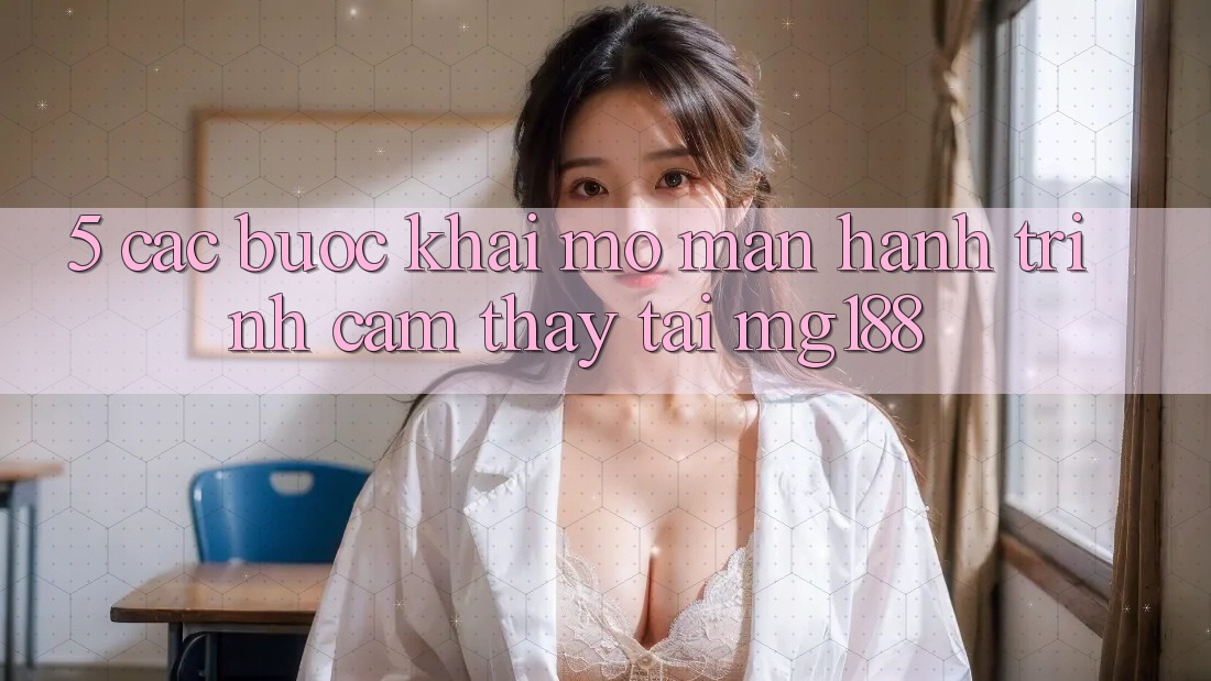 5. Các Bước Khai mở màn Hành Trình Cảm thấy Tại mg188