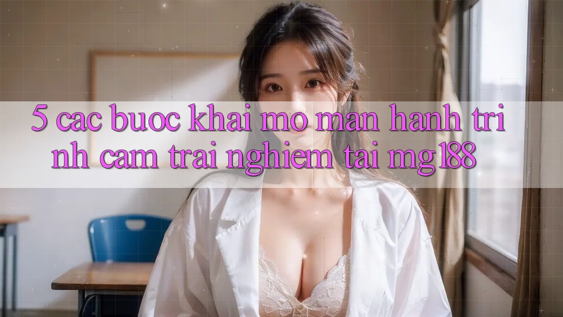 5. Các Bước Khai mở màn Hành Trình Cảm trải nghiệm Tại mg188