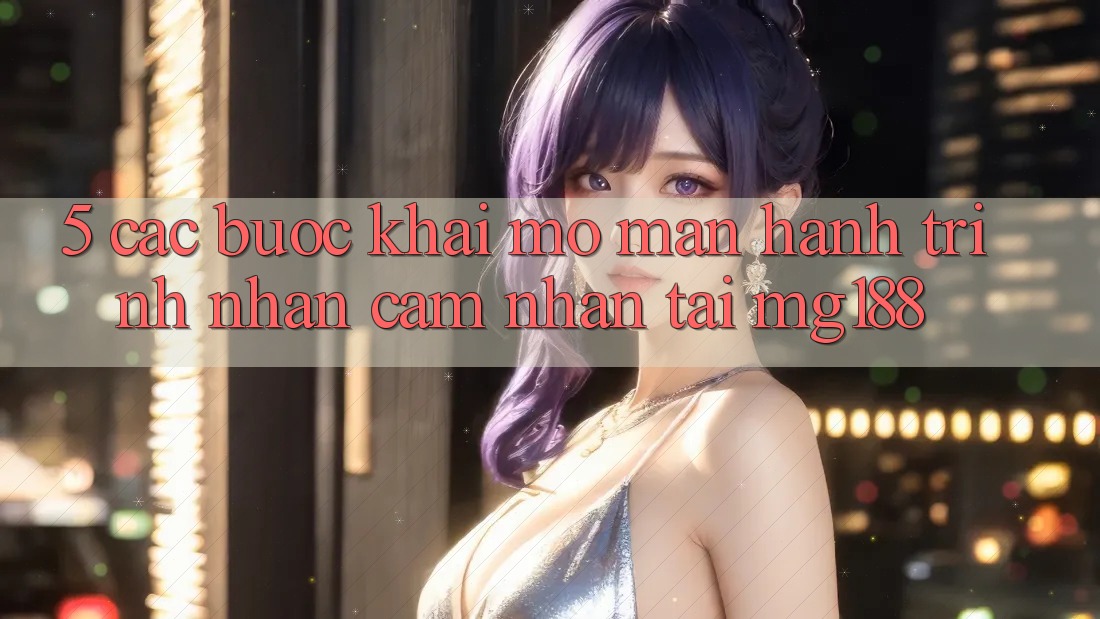 5. Các Bước Khai mở màn Hành Trình Nhận cảm nhận Tại mg188