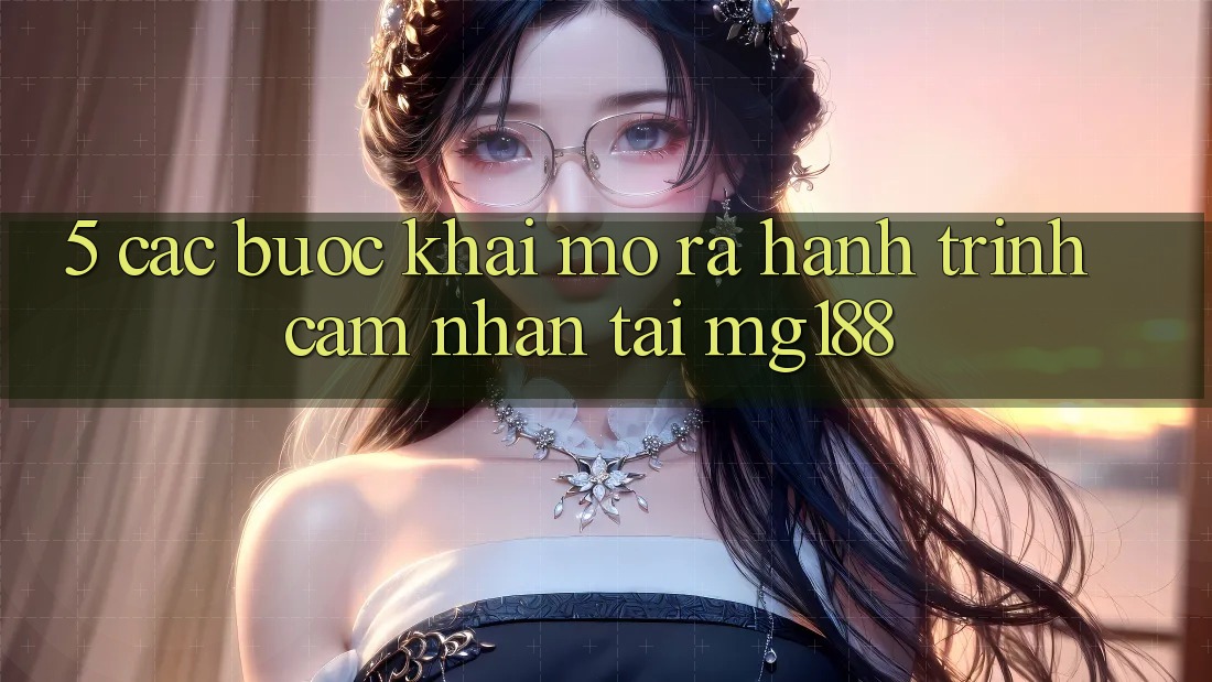 5. Các Bước Khai mở ra Hành Trình Cảm nhận Tại mg188