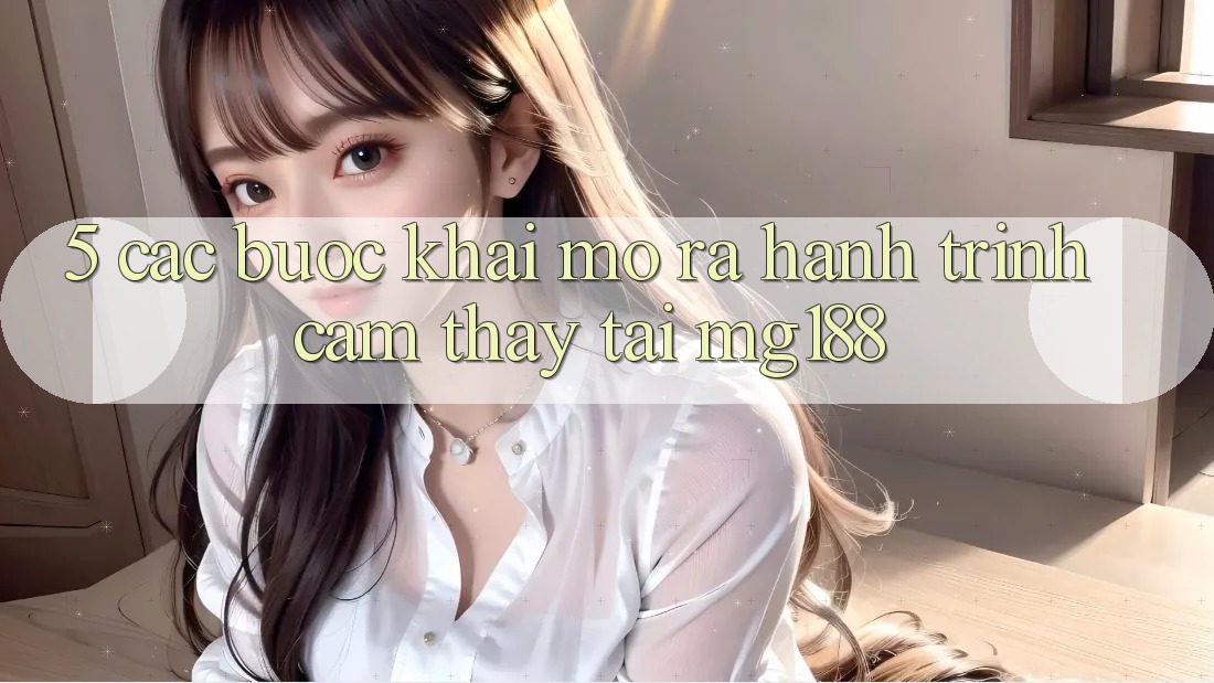 5. Các Bước Khai mở ra Hành Trình Cảm thấy Tại mg188
