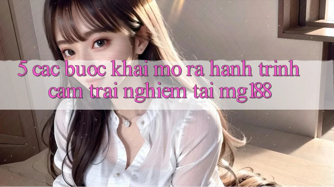 5. Các Bước Khai mở ra Hành Trình Cảm trải nghiệm Tại mg188