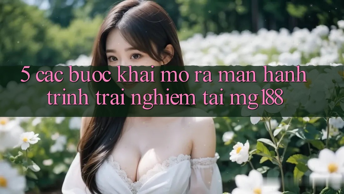 5. Các Bước Khai mở ra màn Hành Trình Trải Nghiệm Tại mg188