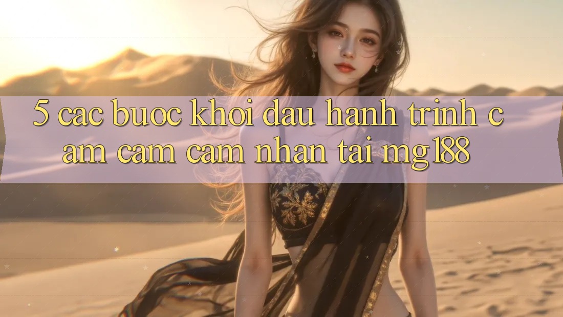 5. Các Bước Khởi đầu Hành Trình Cảm cảm cảm nhận Tại mg188