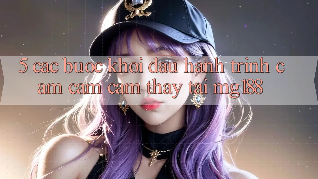 5. Các Bước Khởi đầu Hành Trình Cảm cảm cảm thấy Tại mg188