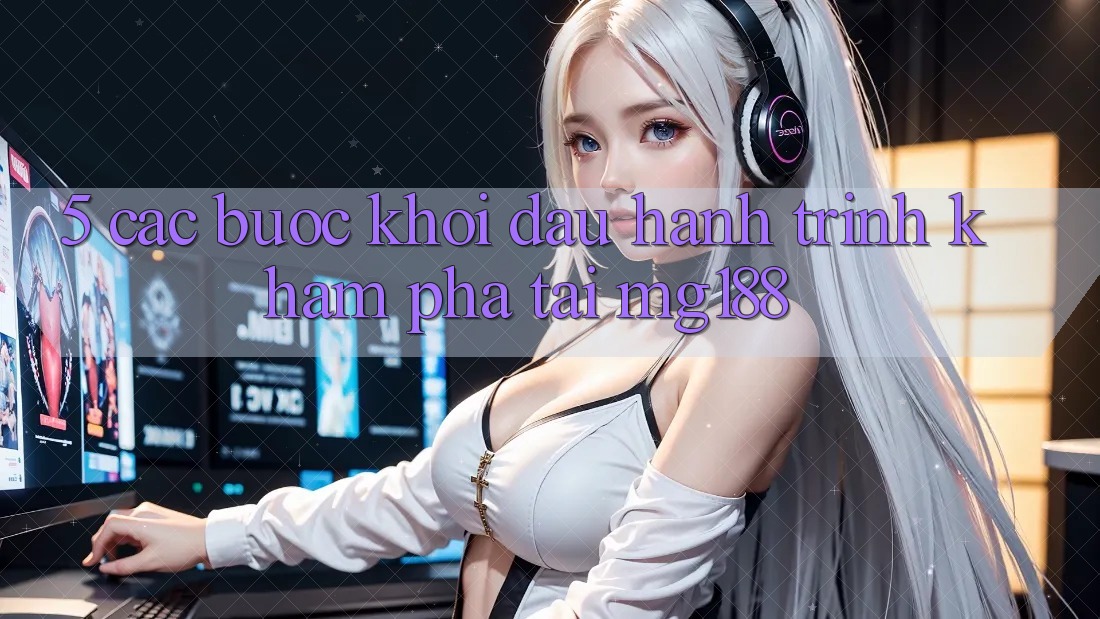 5. Các Bước Khởi đầu Hành Trình Khám phá Tại mg188