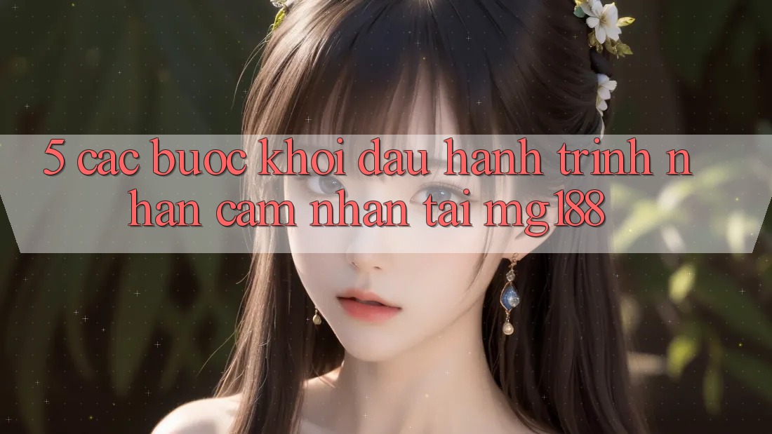 5. Các Bước Khởi đầu Hành Trình Nhận cảm nhận Tại mg188