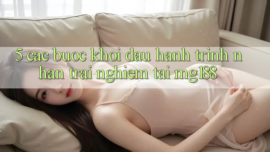 5. Các Bước Khởi đầu Hành Trình Nhận trải nghiệm Tại mg188