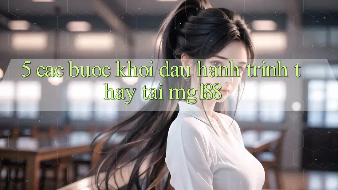 5. Các Bước Khởi đầu Hành Trình Thấy Tại mg188 5. Các Bước Khởi đầu Hành Trình Thấy Tại mg188