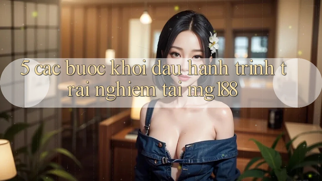 5. Các Bước Khởi đầu Hành Trình Trải nghiệm Tại mg188