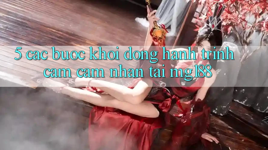 5. Các Bước Khởi động Hành Trình Cảm cảm nhận Tại mg188