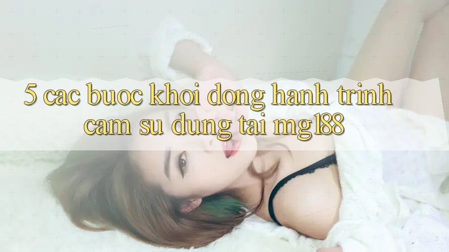 5. Các Bước Khởi động Hành Trình Cảm sử dụng Tại mg188