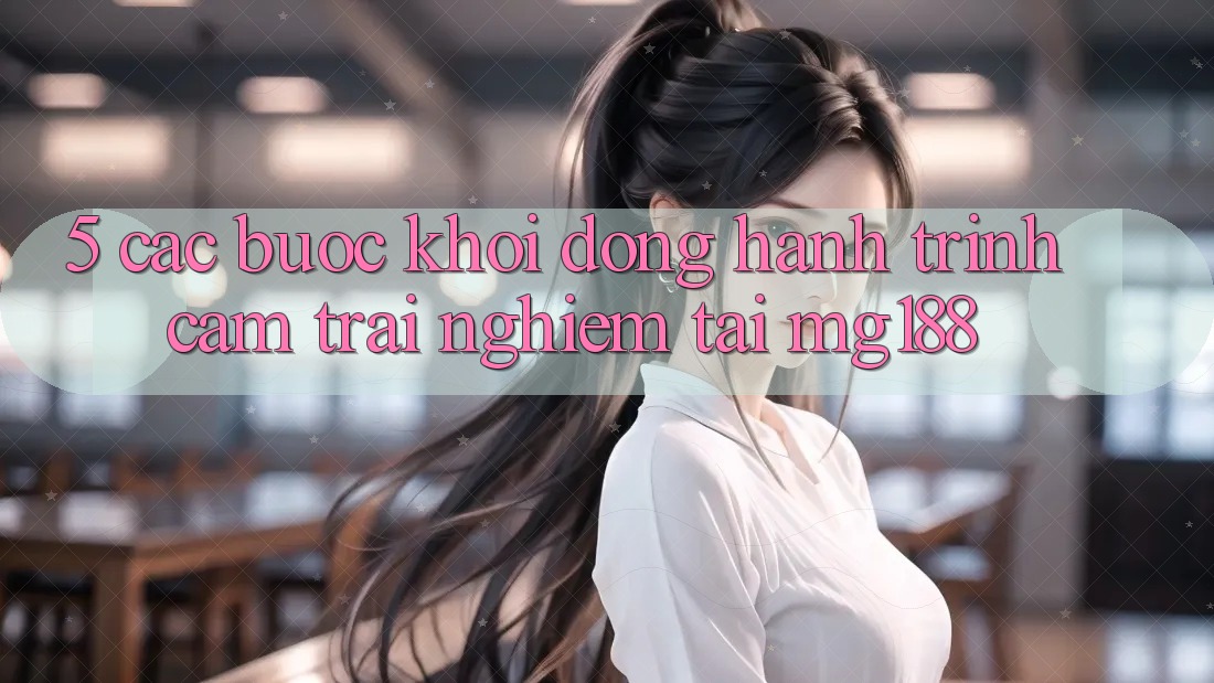 5. Các Bước Khởi động Hành Trình Cảm trải nghiệm Tại mg188