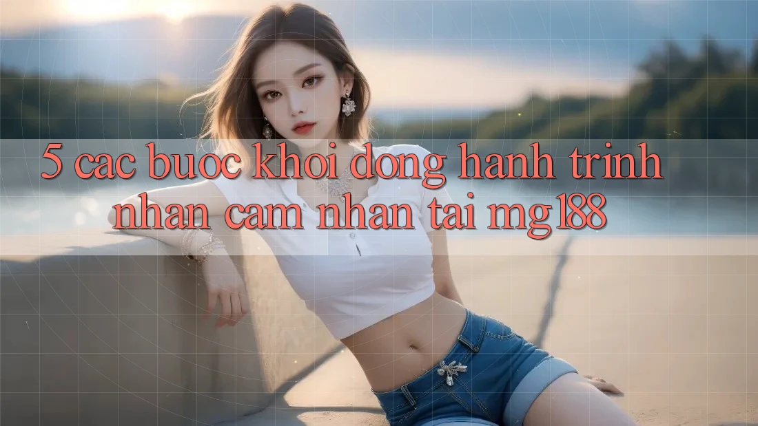 5. Các Bước Khởi động Hành Trình Nhận cảm nhận Tại mg188 5. Các Bước Khởi động Hành Trình Nhận cảm nhận Tại mg188
