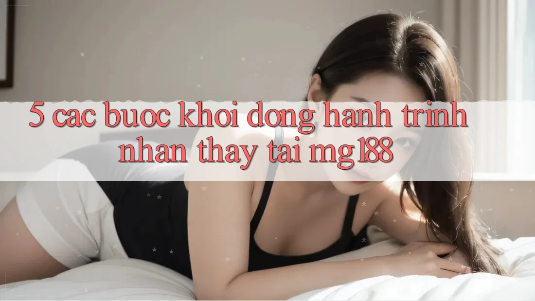 5. Các Bước Khởi động Hành Trình Nhận thấy Tại mg188