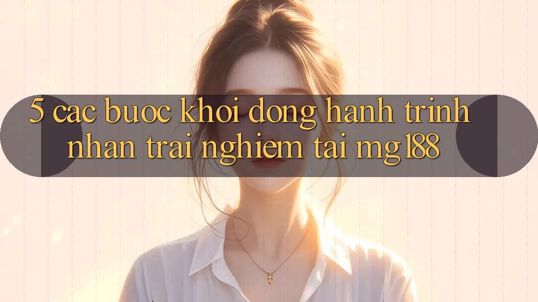 5. Các Bước Khởi động Hành Trình Nhận trải nghiệm Tại mg188