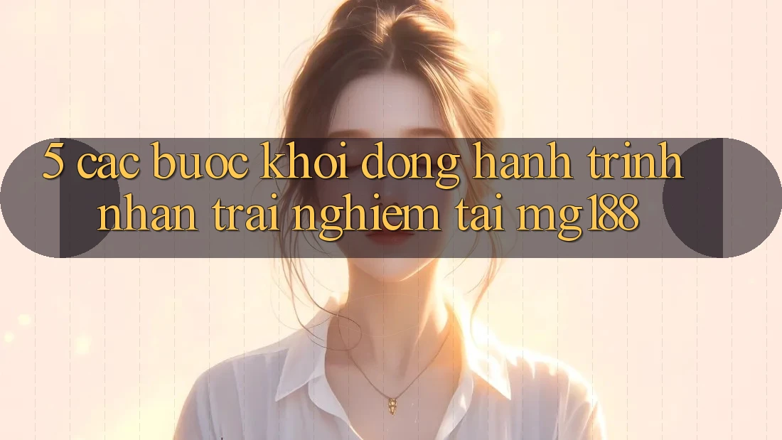 5. Các Bước Khởi động Hành Trình Nhận trải nghiệm Tại mg188