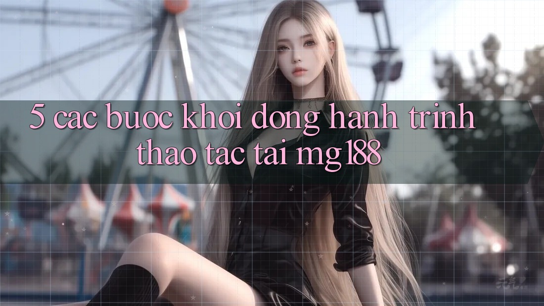 5. Các Bước Khởi động Hành Trình Thao tác Tại mg188