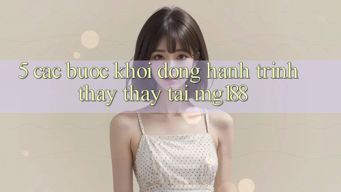 5. Các Bước Khởi động Hành Trình Thấy thấy Tại mg188