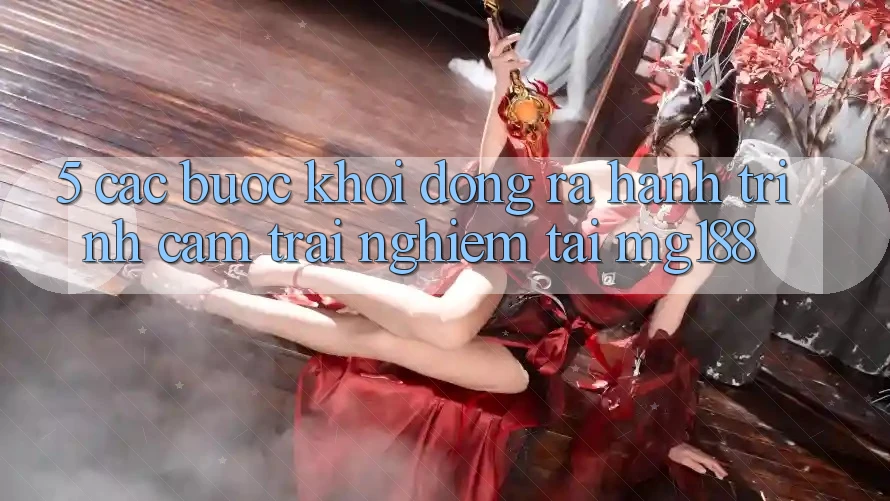 5. Các Bước Khởi động ra Hành Trình Cảm trải nghiệm Tại mg188