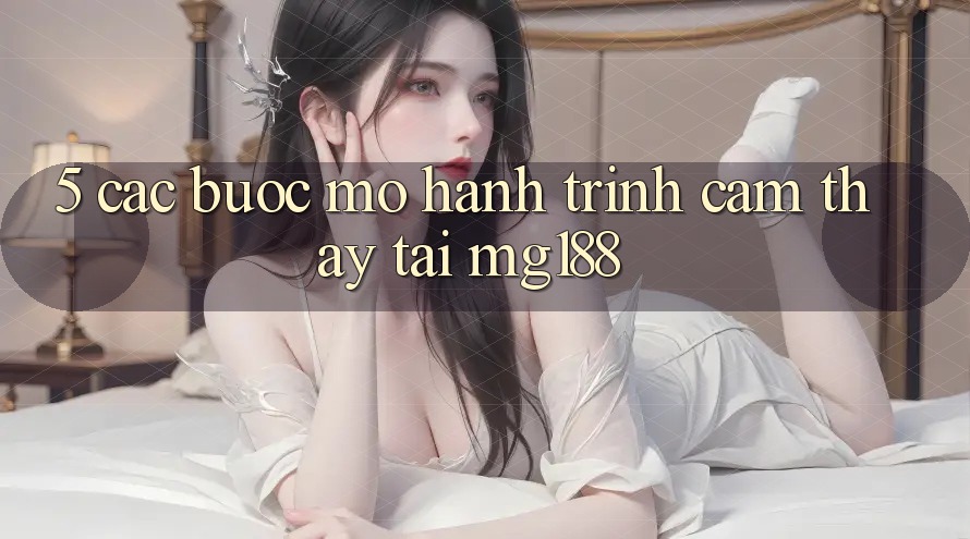 5. Các Bước Mở Hành Trình Cảm thấy Tại mg188