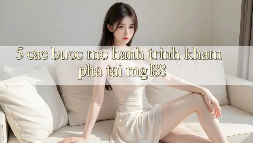 5. Các Bước Mở Hành Trình Khám phá Tại mg188