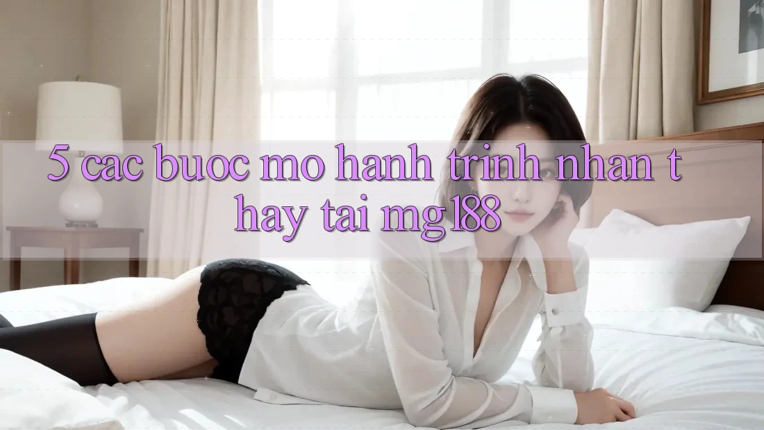 5. Các Bước Mở Hành Trình Nhận thấy Tại mg188