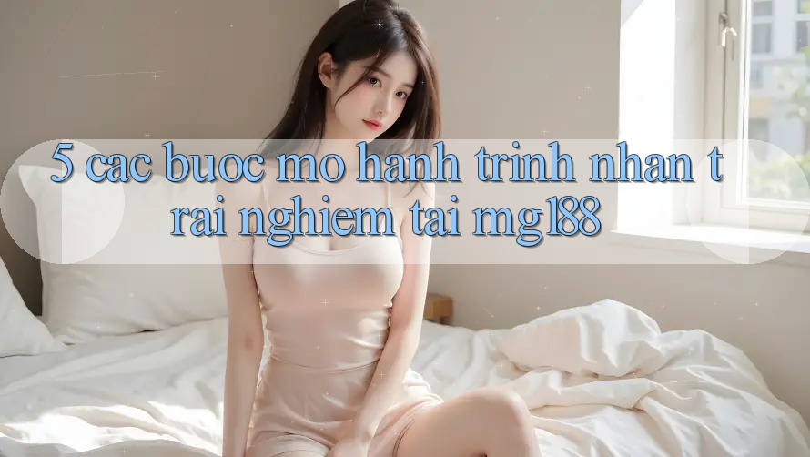 5. Các Bước Mở Hành Trình Nhận trải nghiệm Tại mg188 5. Các Bước Mở Hành Trình Nhận trải nghiệm Tại mg188