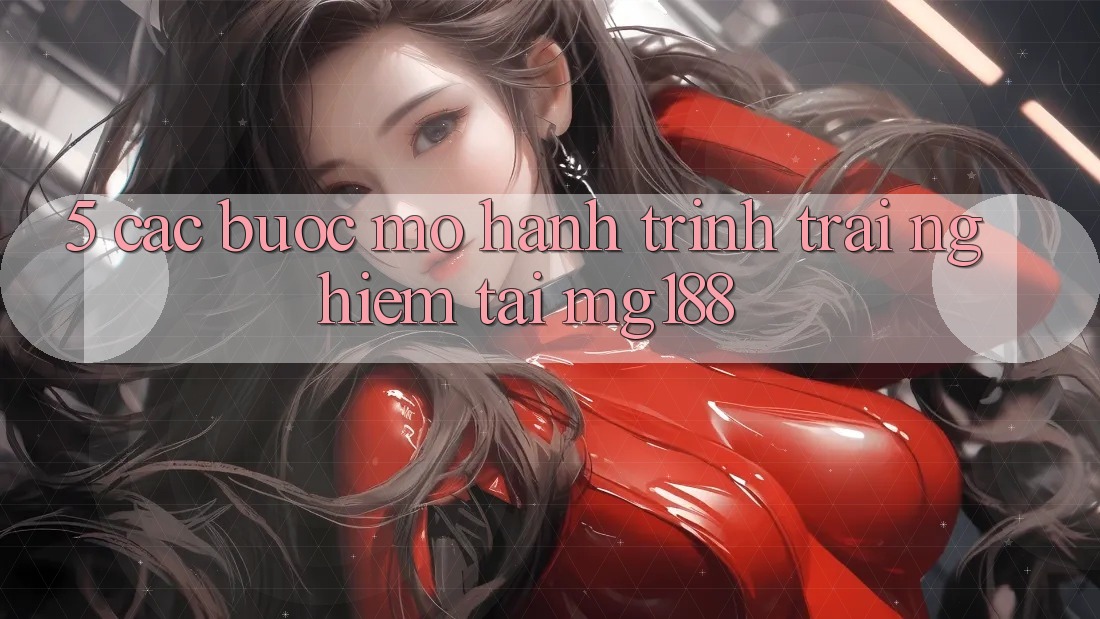 5. Các Bước Mở Hành Trình Trải Nghiệm Tại mg188