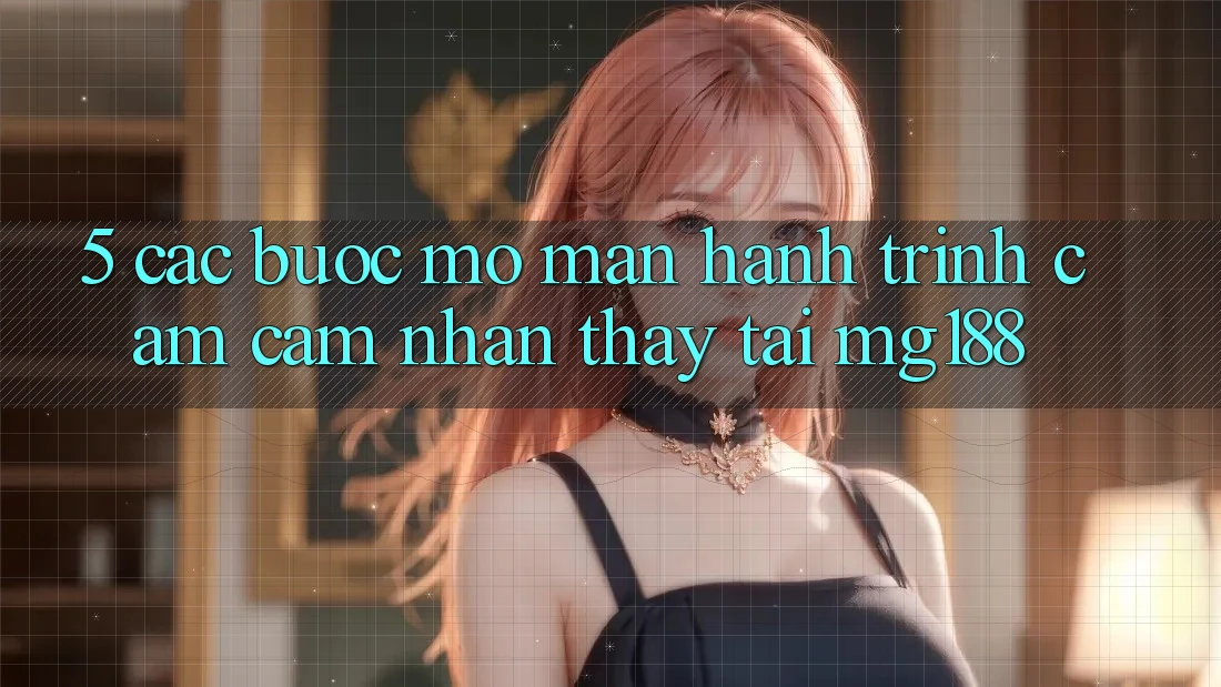 5. Các Bước Mở màn Hành Trình Cảm cảm nhận thấy Tại mg188