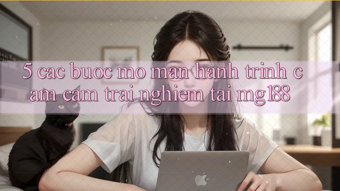 5. Các Bước Mở màn Hành Trình Cảm cảm trải nghiệm Tại mg188