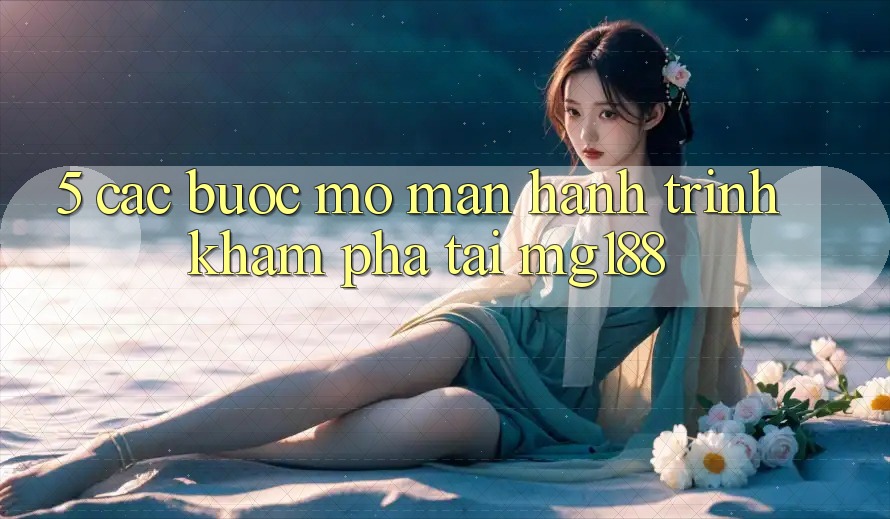 5. Các Bước Mở màn Hành Trình Khám phá Tại mg188