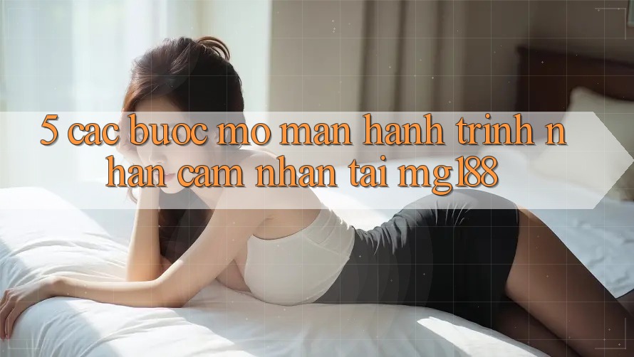 5. Các Bước Mở màn Hành Trình Nhận cảm nhận Tại mg188