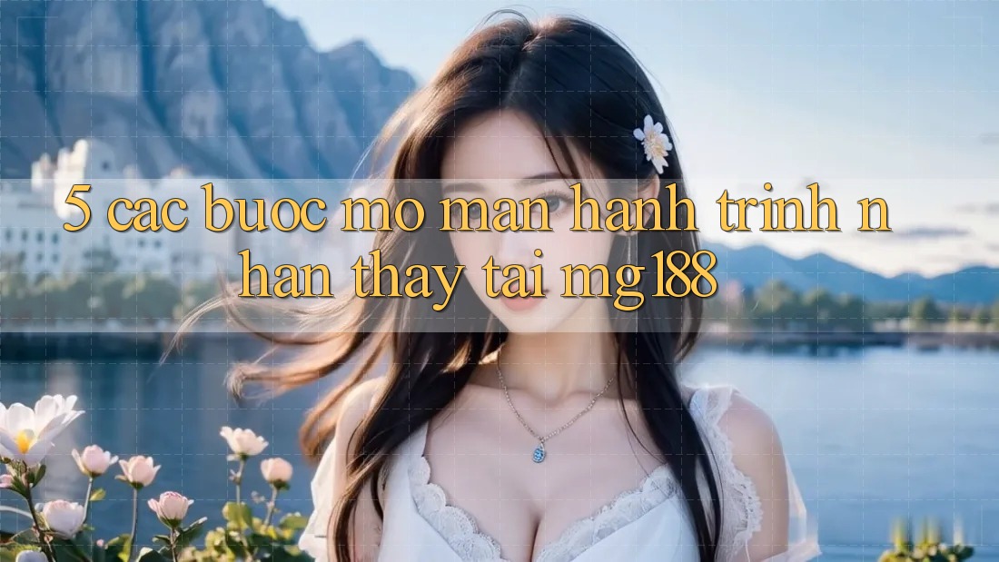 5. Các Bước Mở màn Hành Trình Nhận thấy Tại mg188