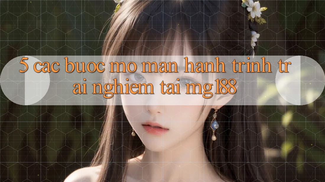 5. Các Bước Mở màn Hành Trình Trải Nghiệm Tại mg188