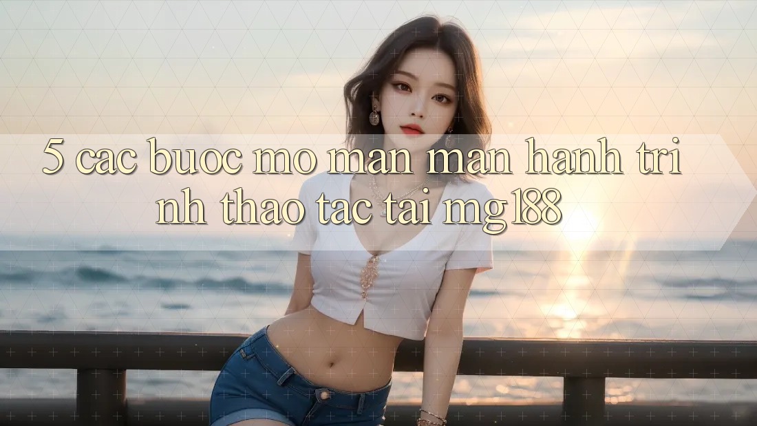 5. Các Bước Mở màn màn Hành Trình Thao tác Tại mg188 5. Các Bước Mở màn màn Hành Trình Thao tác Tại mg188