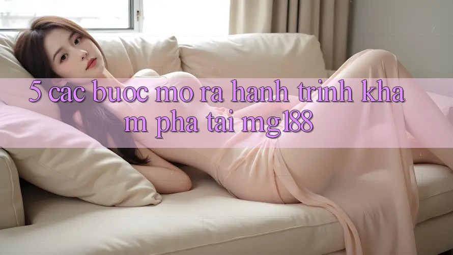 5. Các Bước Mở ra Hành Trình Khám phá Tại mg188